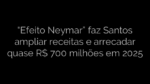 ​“Efeito Neymar” faz Santos ampliar receitas e arrecadar quase R$ 700 milhões em 2025 